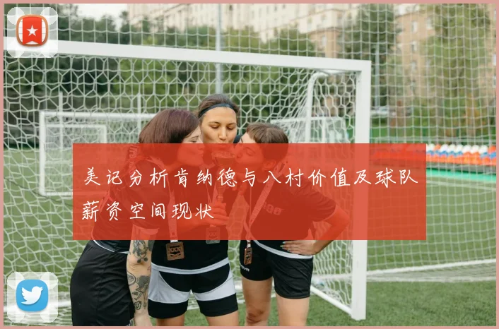 美记分析肯纳德与八村价值及球队薪资空间现状