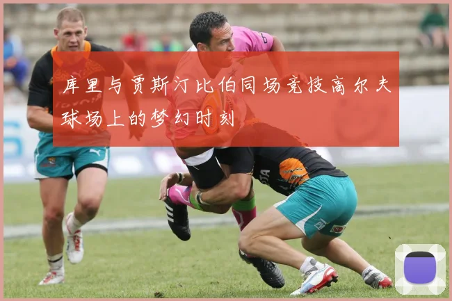 库里与贾斯汀比伯同场竞技高尔夫球场上的梦幻时刻