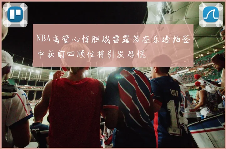 NBA高管心惊胆战雷霆若在乐透抽签中获前四顺位将引发恐慌