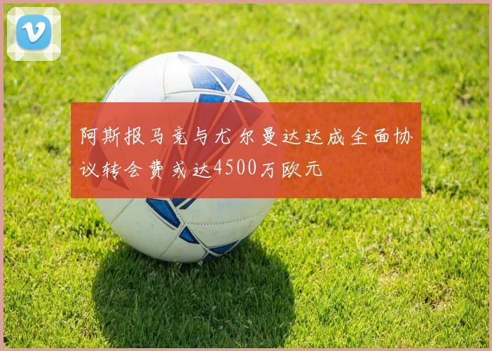 阿斯报马竞与尤尔曼达达成全面协议转会费或达4500万欧元