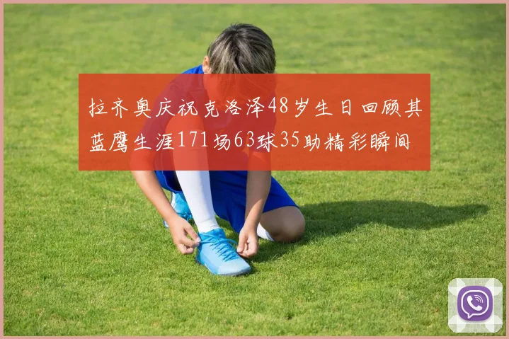 拉齐奥庆祝克洛泽48岁生日回顾其蓝鹰生涯171场63球35助精彩瞬间