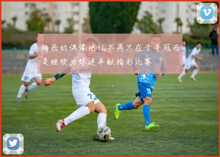 梅西的偶像地位不再只在于夺冠而是继续为球迷奉献精彩比赛