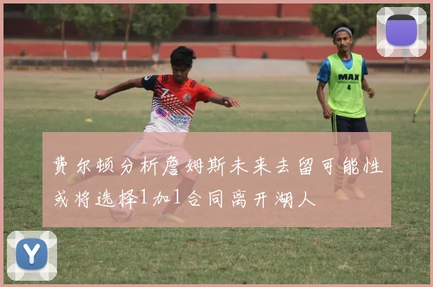费尔顿分析詹姆斯未来去留可能性或将选择1加1合同离开湖人