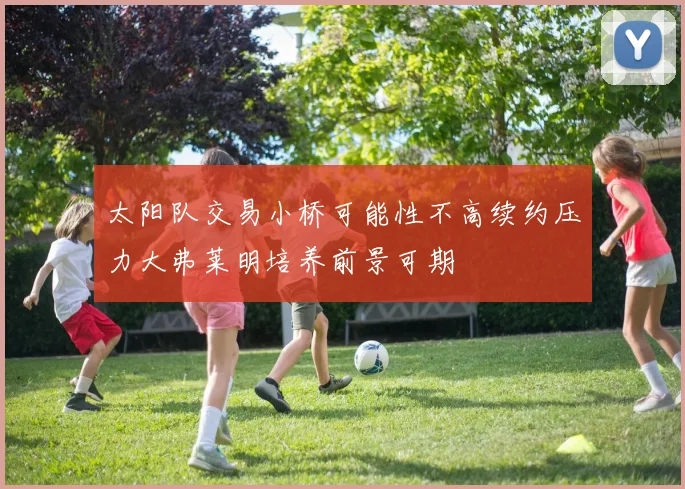 太阳队交易小桥可能性不高续约压力大弗莱明培养前景可期
