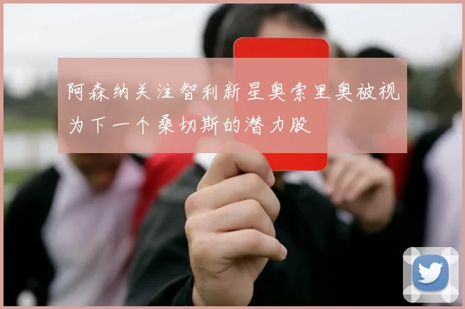阿森纳关注智利新星奥索里奥被视为下一个桑切斯的潜力股