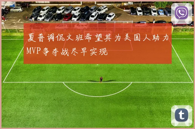 夏普调侃文班希望其为美国人助力MVP争夺战尽早实现