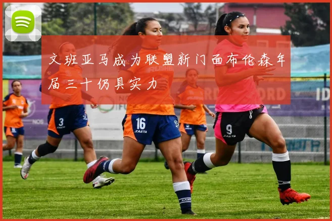 文班亚马成为联盟新门面布伦森年届三十仍具实力