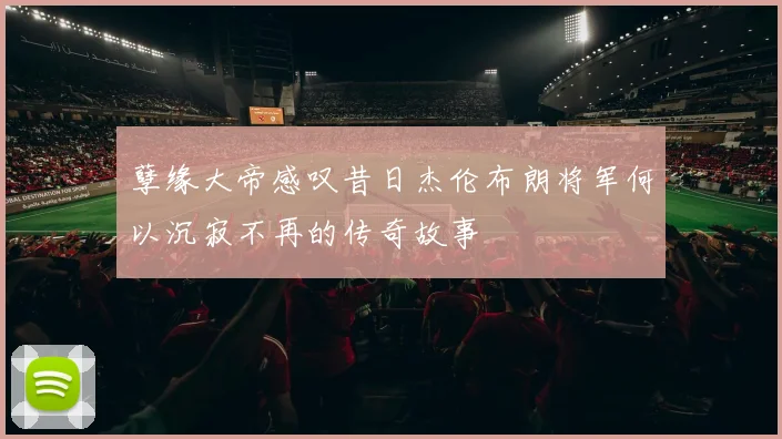 孽缘大帝感叹昔日杰伦布朗将军何以沉寂不再的传奇故事