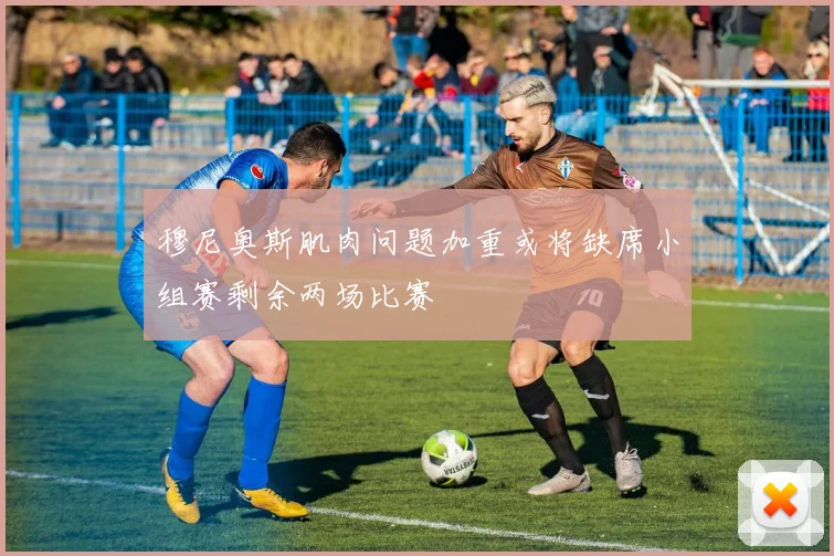 穆尼奥斯肌肉问题加重或将缺席小组赛剩余两场比赛