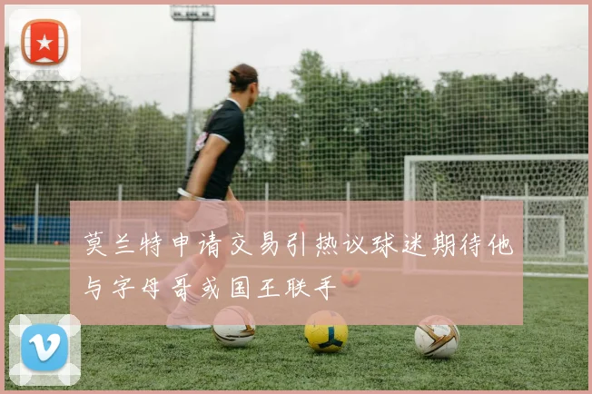 莫兰特申请交易引热议球迷期待他与字母哥或国王联手