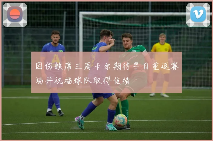 因伤缺席三周卡尔期待早日重返赛场并祝福球队取得佳绩
