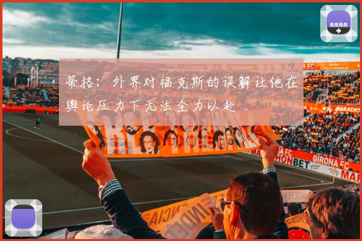蒂格：外界对福克斯的误解让他在舆论压力下无法全力以赴