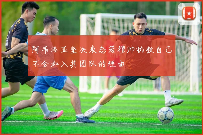 阿韦洛亚坚决表态若穆帅执教自己不会加入其团队的理由