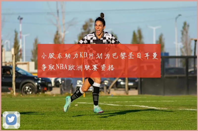 小股东助力KD计划为巴黎圣日耳曼争取NBA欧洲联赛资格
