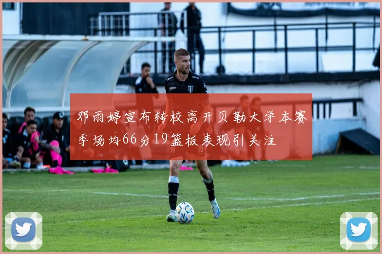 邓雨婷宣布转校离开贝勒大学本赛季场均66分19篮板表现引关注