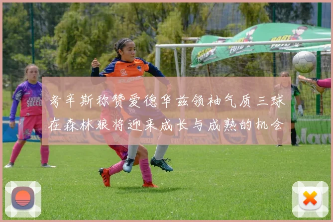 考辛斯称赞爱德华兹领袖气质三球在森林狼将迎来成长与成熟的机会