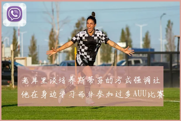 老库里谈培养斯蒂芬的方式强调让他在身边学习而非参加过多AUU比赛