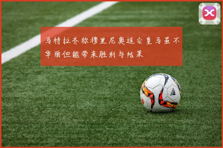 马特拉齐称穆里尼奥适合皇马虽不华丽但能带来胜利与结果
