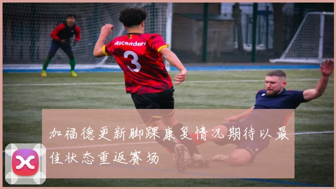加福德更新脚踝康复情况期待以最佳状态重返赛场