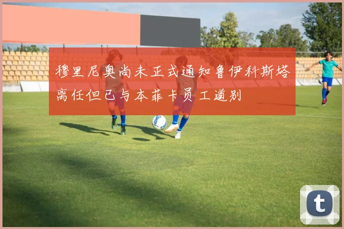 穆里尼奥尚未正式通知鲁伊科斯塔离任但已与本菲卡员工道别