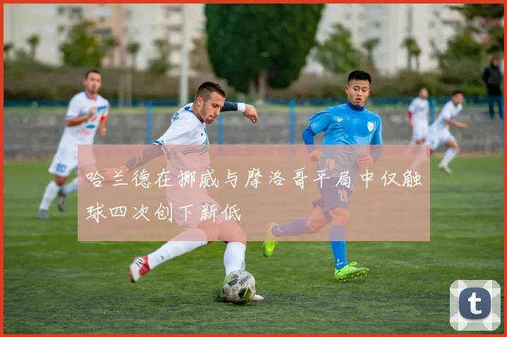 哈兰德在挪威与摩洛哥平局中仅触球四次创下新低