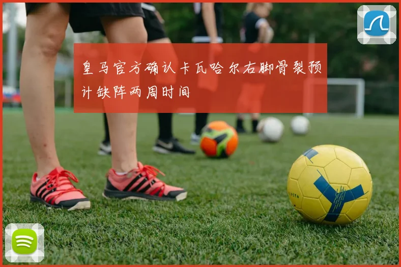 皇马官方确认卡瓦哈尔右脚骨裂预计缺阵两周时间