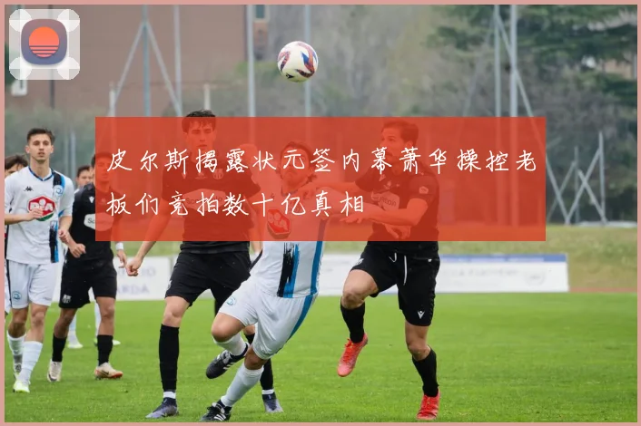 皮尔斯揭露状元签内幕萧华操控老板们竞拍数十亿真相