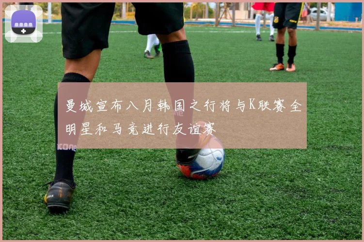 曼城宣布八月韩国之行将与K联赛全明星和马竞进行友谊赛