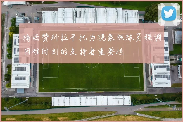 梅西赞科拉平托为现象级球员强调困难时刻的支持者重要性