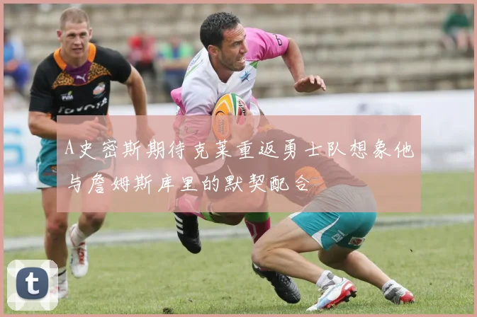 A史密斯期待克莱重返勇士队想象他与詹姆斯库里的默契配合