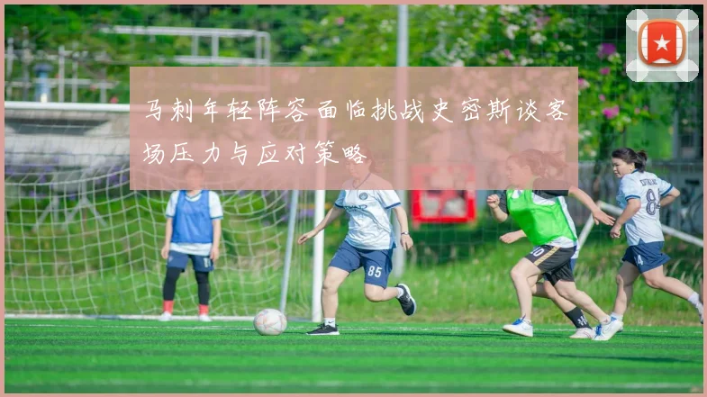 马刺年轻阵容面临挑战史密斯谈客场压力与应对策略