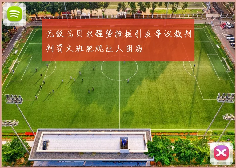 无敌戈贝尔强势抢板引发争议裁判判罚文班犯规让人困惑