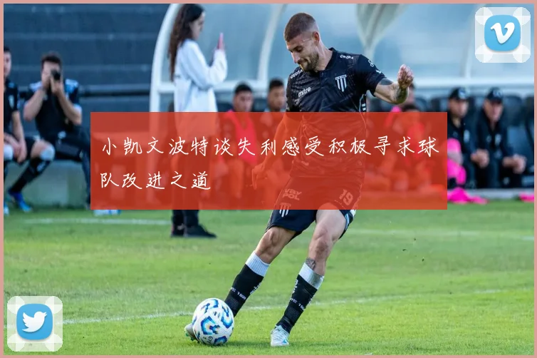 小凯文波特谈失利感受积极寻求球队改进之道
