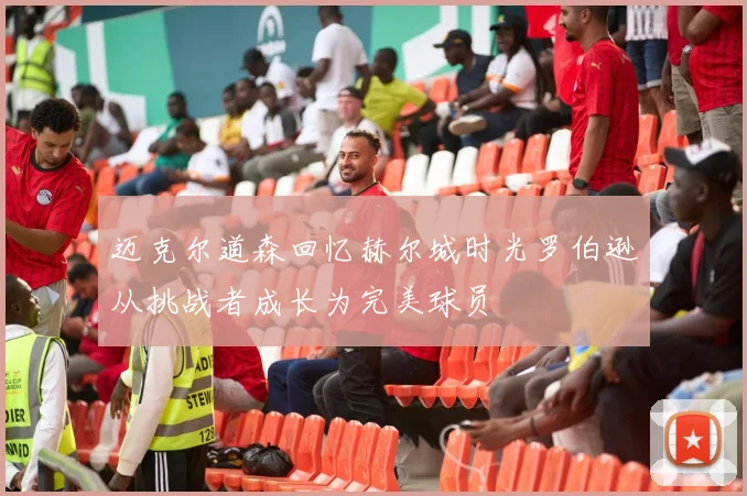 迈克尔道森回忆赫尔城时光罗伯逊从挑战者成长为完美球员