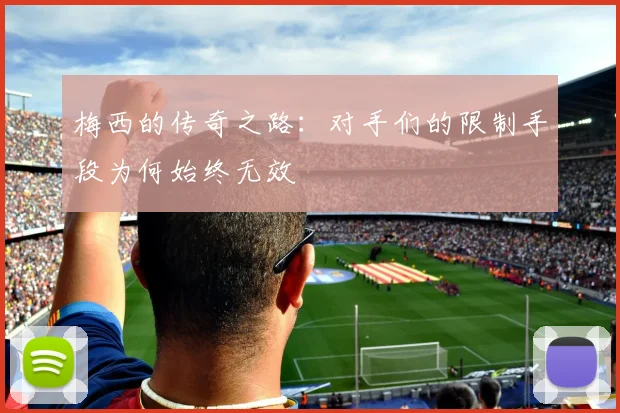 梅西的传奇之路:对手们的限制手段为何始终无效