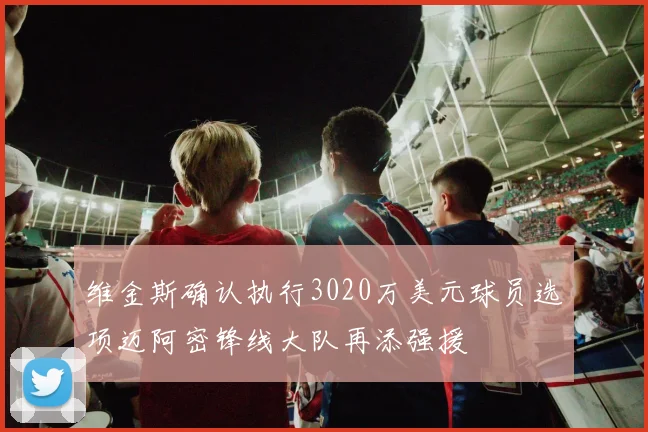 维金斯确认执行3020万美元球员选项迈阿密锋线大队再添强援