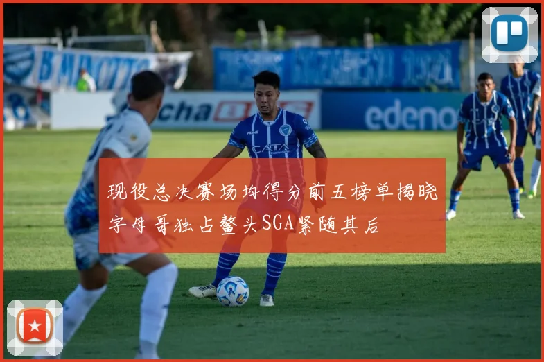 现役总决赛场均得分前五榜单揭晓字母哥独占鳌头SGA紧随其后